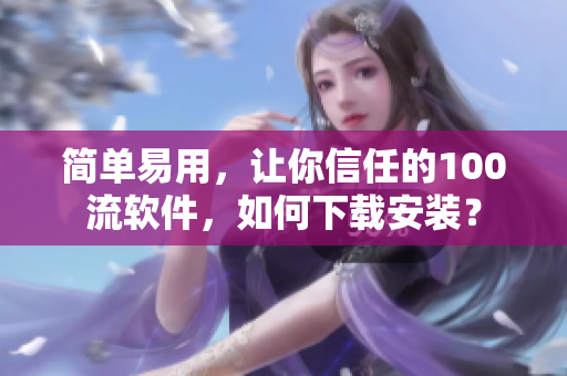 简单易用，让你信任的100流软件，如何下载安装？