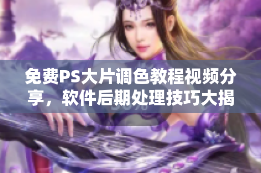 免费PS大片调色教程视频分享，软件后期处理技巧大揭秘!