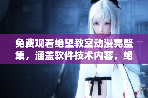 免费观看绝望教室动漫完整集，涵盖软件技术内容，绝对精彩值得一看