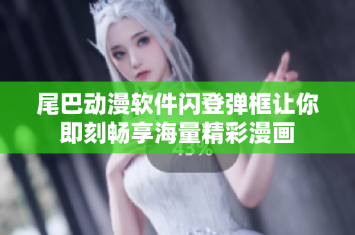 尾巴动漫软件闪登弹框让你即刻畅享海量精彩漫画