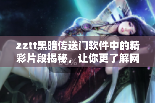 zztt黑暗传送门软件中的精彩片段揭秘，让你更了解网络软件的神秘世界