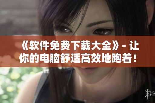 《软件免费下载大全》- 让你的电脑舒适高效地跑着！