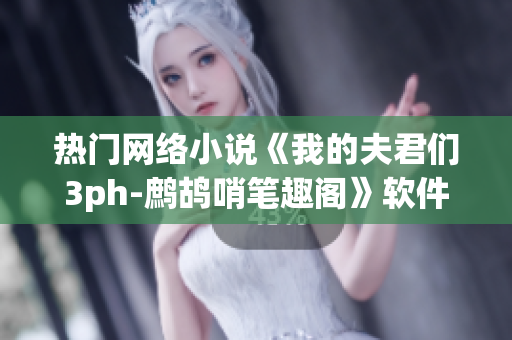 热门网络小说《我的夫君们3ph-鹧鸪哨笔趣阁》软件解析详细介绍