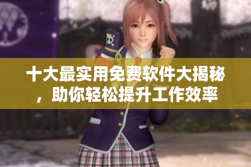 十大最实用免费软件大揭秘，助你轻松提升工作效率