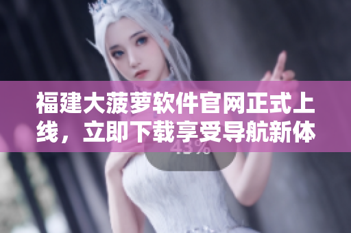 福建大菠萝软件官网正式上线，立即下载享受导航新体验!