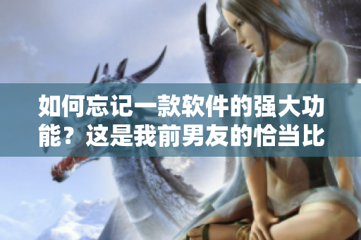 如何忘记一款软件的强大功能？这是我前男友的恰当比喻。