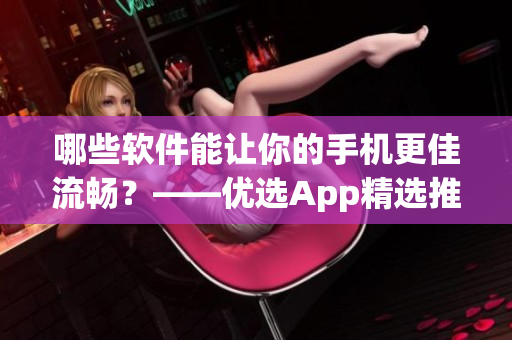 哪些软件能让你的手机更佳流畅？——优选App精选推荐