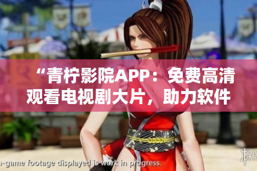 “青柠影院APP：免费高清观看电视剧大片，助力软件追剧族！”