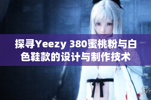 探寻Yeezy 380蜜桃粉与白色鞋款的设计与制作技术