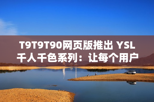 T9T9T90网页版推出 YSL千人千色系列：让每个用户都能拥有个性化的上网体验