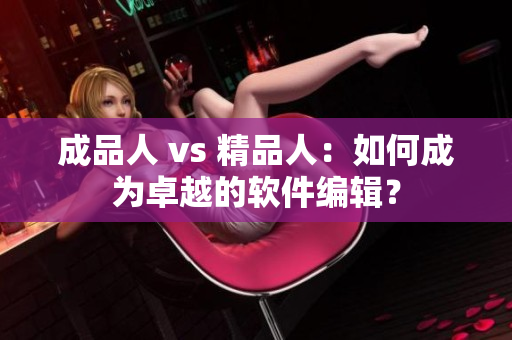 成品人 vs 精品人：如何成为卓越的软件编辑？