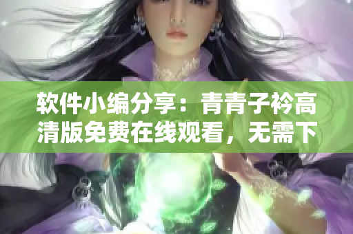 软件小编分享：青青子衿高清版免费在线观看，无需下载安装插件