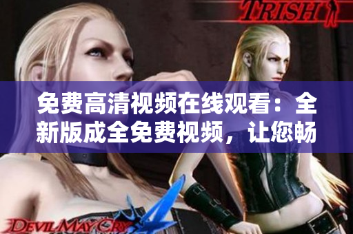 免费高清视频在线观看：全新版成全免费视频，让您畅享精彩视听
