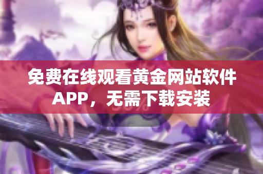 免费在线观看黄金网站软件APP，无需下载安装