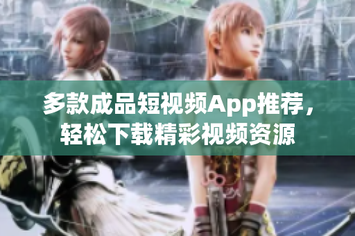 多款成品短视频App推荐，轻松下载精彩视频资源