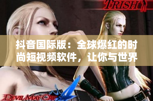 抖音国际版：全球爆红的时尚短视频软件，让你与世界分享生活