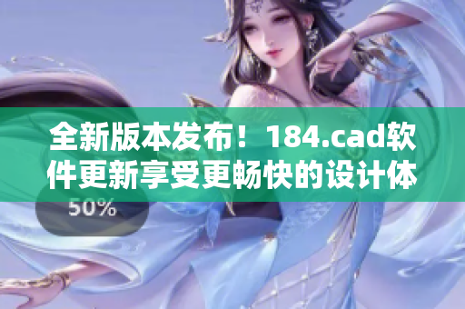 全新版本发布！184.cad软件更新享受更畅快的设计体验