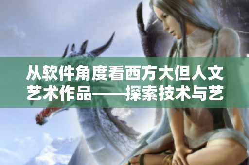 从软件角度看西方大但人文艺术作品——探索技术与艺术的结合之旅