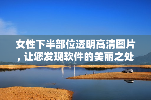 女性下半部位透明高清图片, 让您发现软件的美丽之处