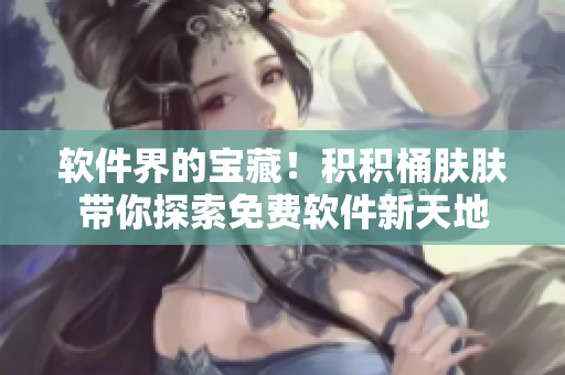 软件界的宝藏！积积桶肤肤带你探索免费软件新天地
