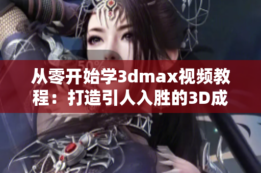 从零开始学3dmax视频教程：打造引人入胜的3D成品设计