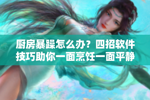 厨房暴躁怎么办？四招软件技巧助你一面烹饪一面平静