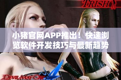 小猪官网APP推出！快速浏览软件开发技巧与最新趋势
