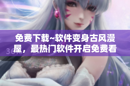 免费下载~软件变身古风漫屋，最热门软件开启免费看漫之旅