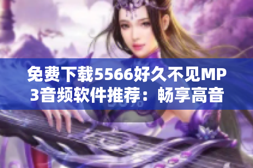 免费下载5566好久不见MP3音频软件推荐：畅享高音质与无限音乐潮流！