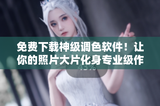 免费下载神级调色软件！让你的照片大片化身专业级作品
