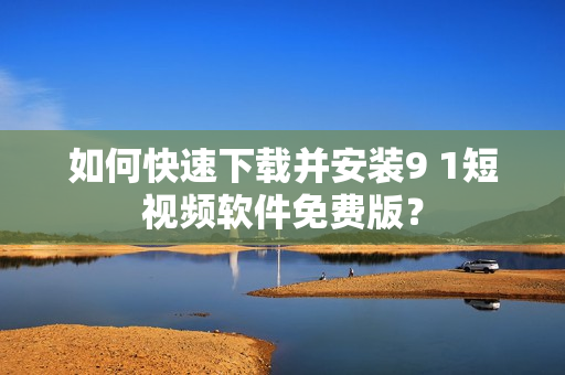 如何快速下载并安装9 1短视频软件免费版？