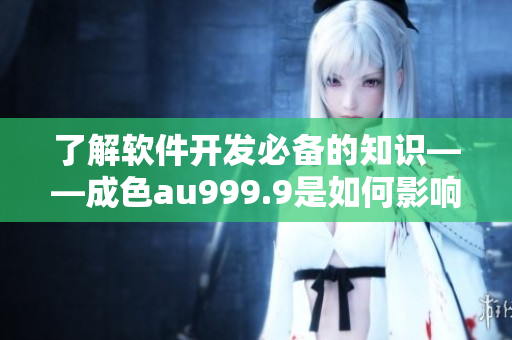 了解软件开发必备的知识——成色au999.9是如何影响软件质量的？
