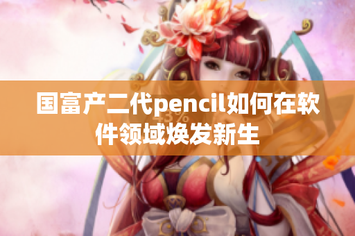 国富产二代pencil如何在软件领域焕发新生