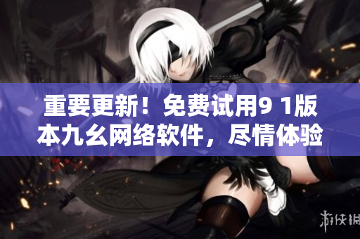 重要更新！免费试用9 1版本九幺网络软件，尽情体验！