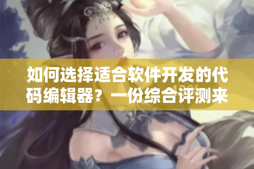 如何选择适合软件开发的代码编辑器？一份综合评测来帮你决策！
