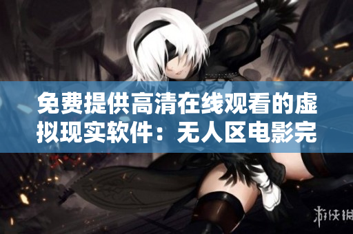 免费提供高清在线观看的虚拟现实软件：无人区电影完整版