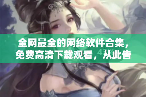 全网最全的网络软件合集，免费高清下载观看，从此告别软件无法选择的烦恼