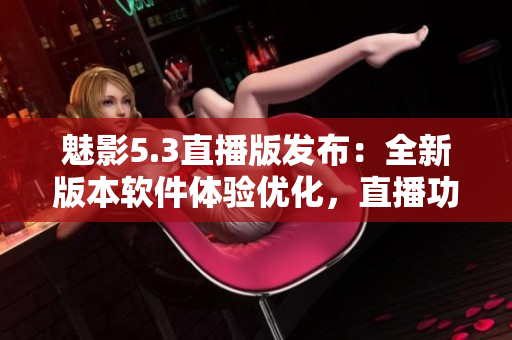 魅影5.3直播版发布：全新版本软件体验优化，直播功能升级!