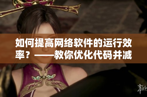 如何提高网络软件的运行效率？——教你优化代码并减少卡顿