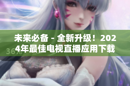 未来必备 - 全新升级！2024年最佳电视直播应用下载指南