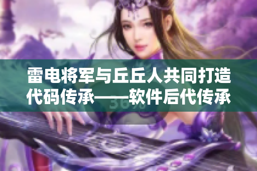 雷电将军与丘丘人共同打造代码传承——软件后代传承者共振