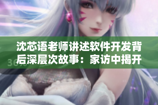 沈芯语老师讲述软件开发背后深层次故事：家访中揭开行业秘密