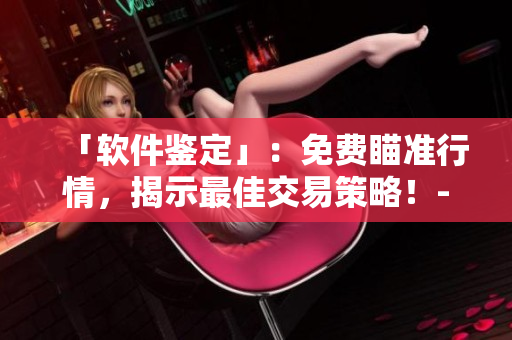 「软件鉴定」：免费瞄准行情，揭示最佳交易策略！- 软件资源大集合