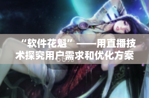 “软件花魁”——用直播技术探究用户需求和优化方案！