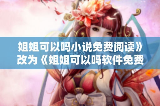 姐姐可以吗小说免费阅读》改为《姐姐可以吗软件免费下载阅读》
