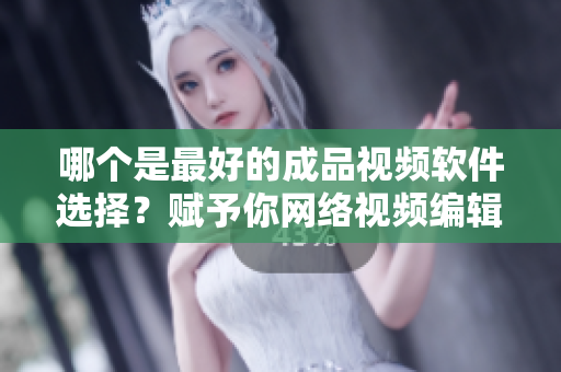 哪个是最好的成品视频软件选择？赋予你网络视频编辑者的最佳建议
