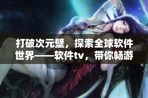 打破次元壁，探索全球软件世界——软件tv，带你畅游软件最新动态