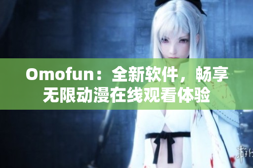 Omofun：全新软件，畅享无限动漫在线观看体验