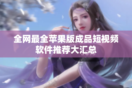 全网最全苹果版成品短视频软件推荐大汇总