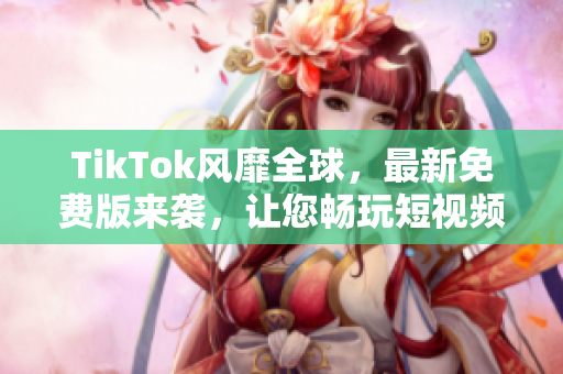 TikTok风靡全球，最新免费版来袭，让您畅玩短视频